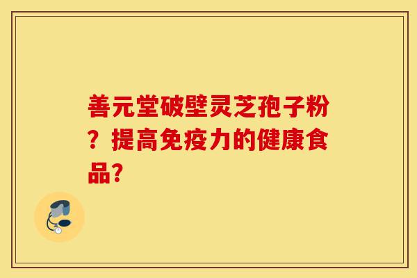 善元堂破壁灵芝孢子粉?提高免疫力的健康食品?-第1张图片-灵芝之家 善元堂破壁灵芝孢子粉?提高免疫力的健康食品?-第1张图片-灵芝之家