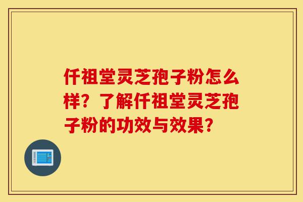 仟祖堂灵芝孢子粉怎么样？了解仟祖堂灵芝孢子粉的功效与效果？-第1张图片-灵芝之家