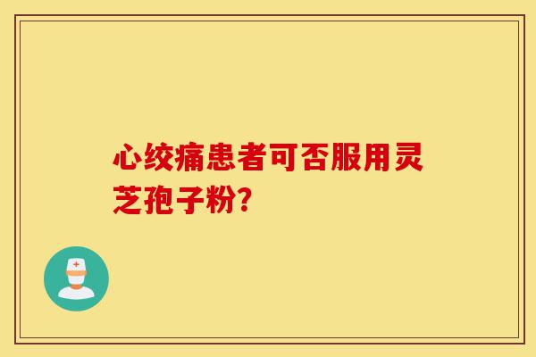 心绞痛患者可否服用灵芝孢子粉?-第1张图片-灵芝之家 心绞痛患者可否服用灵芝孢子粉?-第1张图片-灵芝之家