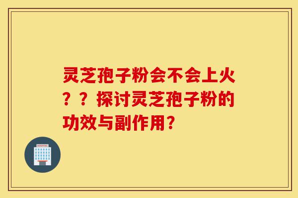 灵芝孢子粉会不会上火??探讨灵芝孢子粉的功效与副作用?-第1张图片-灵芝之家 灵芝孢子粉会不会上火??探讨灵芝孢子粉的功效与副作用?-第1张图片-灵芝之家