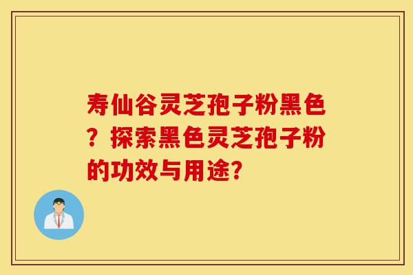 寿仙谷灵芝孢子粉黑色?探索黑色灵芝孢子粉的功效与用途?-第1张图片-灵芝之家 寿仙谷灵芝孢子粉黑色?探索黑色灵芝孢子粉的功效与用途?-第1张图片-灵芝之家