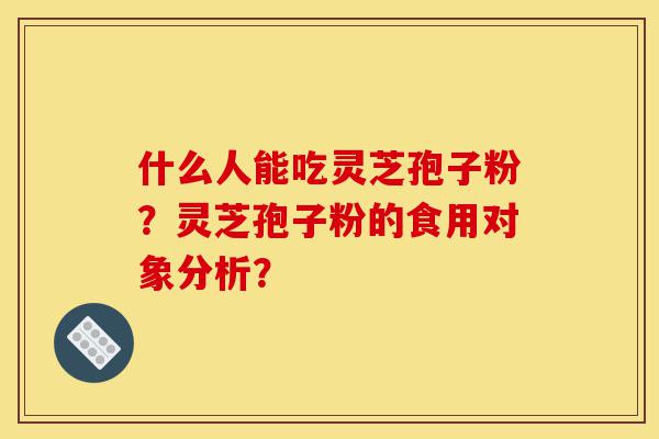 什么人能吃灵芝孢子粉?灵芝孢子粉的食用对象分析?-第1张图片-灵芝之家 什么人能吃灵芝孢子粉?灵芝孢子粉的食用对象分析?-第1张图片-灵芝之家
