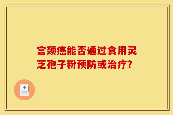 宫颈癌能否通过食用灵芝孢子粉预防或治疗?-第1张图片-灵芝之家 宫颈癌能否通过食用灵芝孢子粉预防或治疗?-第1张图片-灵芝之家