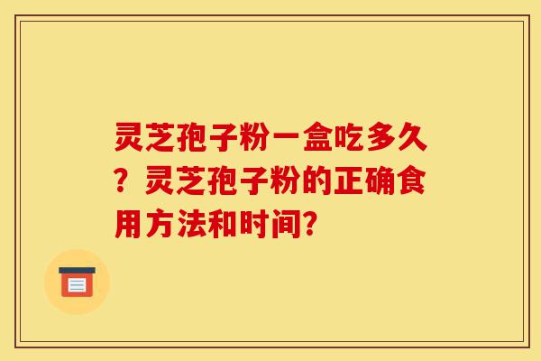 灵芝孢子粉一盒吃多久？灵芝孢子粉的正确食用方法和时间？-第1张图片-灵芝之家