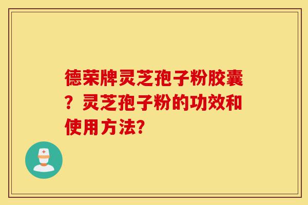 德荣牌灵芝孢子粉胶囊?灵芝孢子粉的功效和使用方法?-第1张图片-灵芝之家 德荣牌灵芝孢子粉胶囊?灵芝孢子粉的功效和使用方法?-第1张图片-灵芝之家