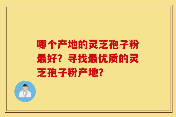 哪个产地的灵芝孢子粉最好?寻找最优质的灵芝孢子粉产地?-第1张图片-灵芝之家 哪个产地的灵芝孢子粉最好?寻找最优质的灵芝孢子粉产地?-第1张图片-灵芝之家