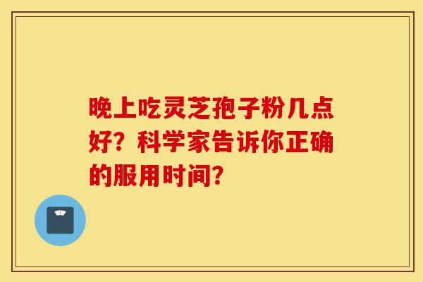 晚上吃灵芝孢子粉几点好?科学家告诉你正确的服用时间?-第1张图片-灵芝之家 晚上吃灵芝孢子粉几点好?科学家告诉你正确的服用时间?-第1张图片-灵芝之家