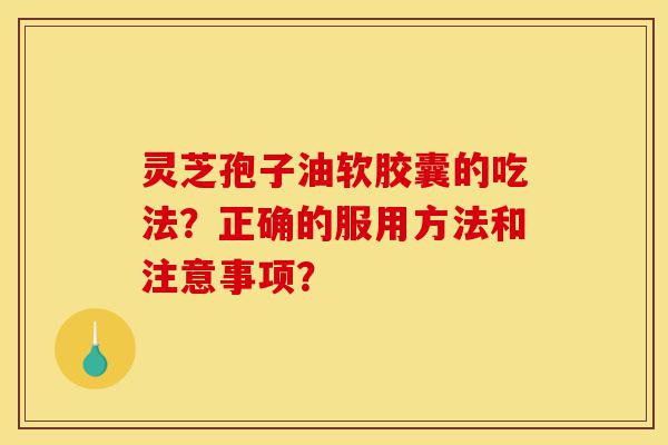 灵芝孢子油软胶囊的吃法?正确的服用方法和注意事项?-第1张图片-灵芝之家 灵芝孢子油软胶囊的吃法?正确的服用方法和注意事项?-第1张图片-灵芝之家