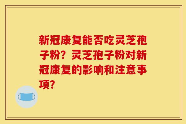 新冠康复能否吃灵芝孢子粉?灵芝孢子粉对新冠康复的影响和注意事项?-第1张图片-灵芝之家 新冠康复能否吃灵芝孢子粉?灵芝孢子粉对新冠康复的影响和注意事项?-第1张图片-灵芝之家
