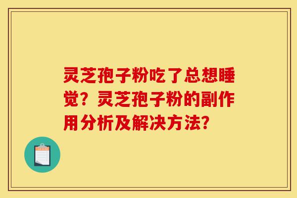 灵芝孢子粉吃了总想睡觉?灵芝孢子粉的副作用分析及解决方法?-第1张图片-灵芝之家 灵芝孢子粉吃了总想睡觉?灵芝孢子粉的副作用分析及解决方法?-第1张图片-灵芝之家