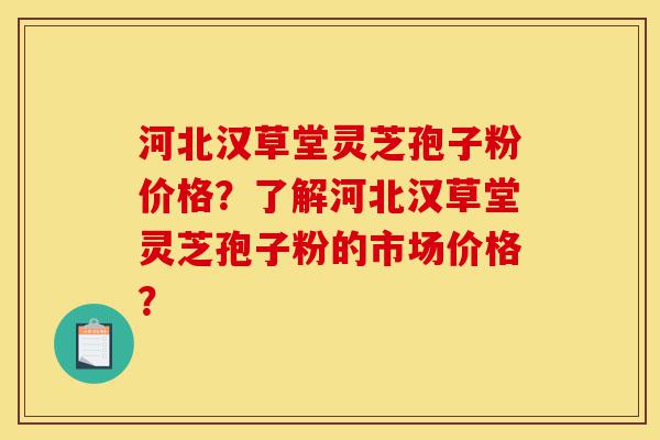 河北汉草堂灵芝孢子粉价格？了解河北汉草堂灵芝孢子粉的市场价格？-第1张图片-灵芝之家