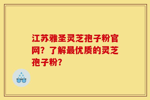 江苏雅圣灵芝孢子粉官网?了解最优质的灵芝孢子粉?-第1张图片-灵芝之家 江苏雅圣灵芝孢子粉官网?了解最优质的灵芝孢子粉?-第1张图片-灵芝之家