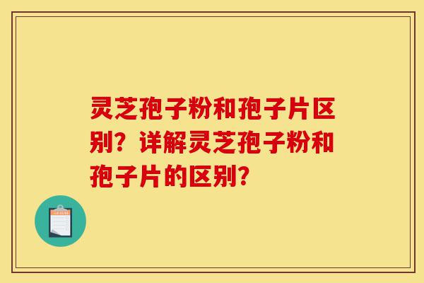 灵芝孢子粉和孢子片区别?详解灵芝孢子粉和孢子片的区别?-第1张图片-灵芝之家 灵芝孢子粉和孢子片区别?详解灵芝孢子粉和孢子片的区别?-第1张图片-灵芝之家