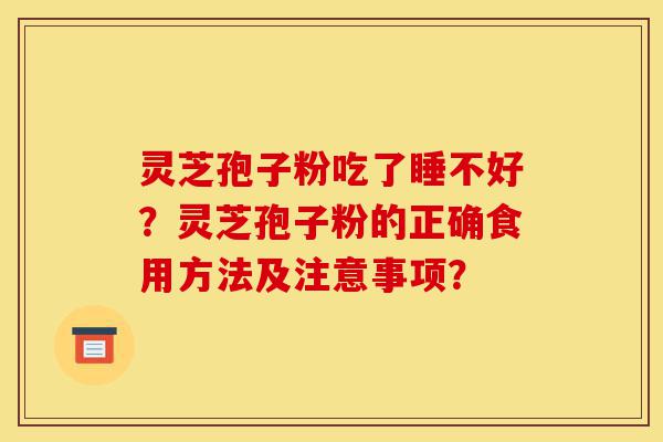 灵芝孢子粉吃了睡不好?灵芝孢子粉的正确食用方法及注意事项?-第1张图片-灵芝之家 灵芝孢子粉吃了睡不好?灵芝孢子粉的正确食用方法及注意事项?-第1张图片-灵芝之家