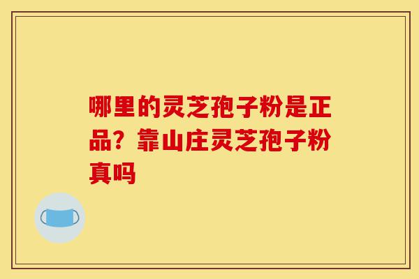 哪里的灵芝孢子粉是正品？靠山庄灵芝孢子粉真吗-第1张图片-灵芝之家