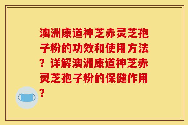 澳洲康道神芝赤灵芝孢子粉的功效和使用方法?详解澳洲康道神芝赤灵芝孢子粉的保健作用?-第1张图片-灵芝之家 澳洲康道神芝赤灵芝孢子粉的功效和使用方法?详解澳洲康道神芝赤灵芝孢子粉的保健作用?-第1张图片-灵芝之家