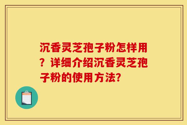 沉香灵芝孢子粉怎样用?详细介绍沉香灵芝孢子粉的使用方法?-第1张图片-灵芝之家 沉香灵芝孢子粉怎样用?详细介绍沉香灵芝孢子粉的使用方法?-第1张图片-灵芝之家