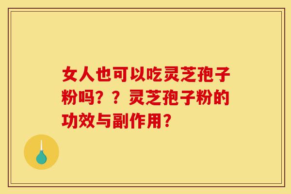 女人也可以吃灵芝孢子粉吗？？灵芝孢子粉的功效与副作用？-第1张图片-灵芝之家