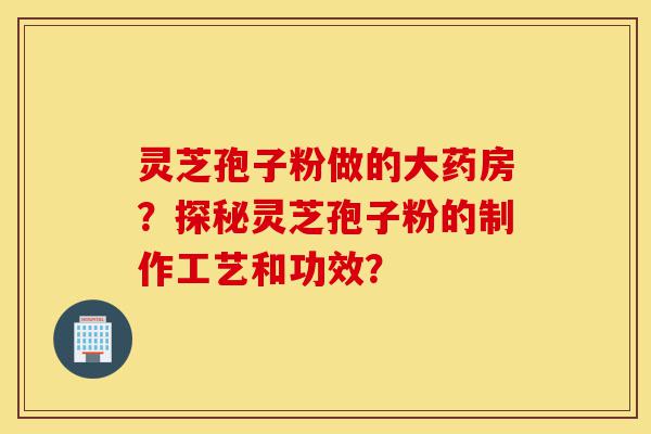 灵芝孢子粉做的大药房?探秘灵芝孢子粉的制作工艺和功效?-第1张图片-灵芝之家 灵芝孢子粉做的大药房?探秘灵芝孢子粉的制作工艺和功效?-第1张图片-灵芝之家