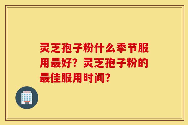 灵芝孢子粉什么季节服用最好?灵芝孢子粉的最佳服用时间?-第1张图片-灵芝之家 灵芝孢子粉什么季节服用最好?灵芝孢子粉的最佳服用时间?-第1张图片-灵芝之家