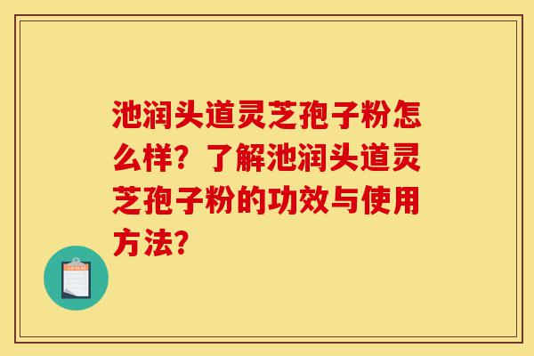 池润头道灵芝孢子粉怎么样?了解池润头道灵芝孢子粉的功效与使用方法?-第1张图片-灵芝之家 池润头道灵芝孢子粉怎么样?了解池润头道灵芝孢子粉的功效与使用方法?-第1张图片-灵芝之家