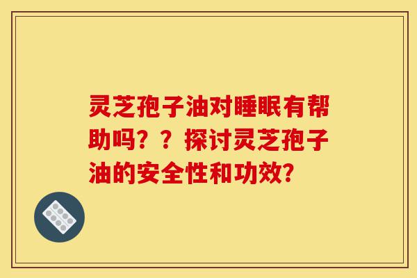 灵芝孢子油对睡眠有帮助吗??探讨灵芝孢子油的安全性和功效?-第1张图片-灵芝之家 灵芝孢子油对睡眠有帮助吗??探讨灵芝孢子油的安全性和功效?-第1张图片-灵芝之家
