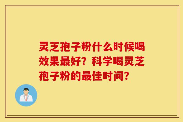 灵芝孢子粉什么时候喝效果最好?科学喝灵芝孢子粉的最佳时间?-第1张图片-灵芝之家 灵芝孢子粉什么时候喝效果最好?科学喝灵芝孢子粉的最佳时间?-第1张图片-灵芝之家
