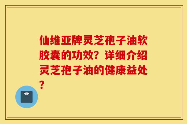 仙维亚牌灵芝孢子油软胶囊的功效?详细介绍灵芝孢子油的健康益处?-第1张图片-灵芝之家 仙维亚牌灵芝孢子油软胶囊的功效?详细介绍灵芝孢子油的健康益处?-第1张图片-灵芝之家