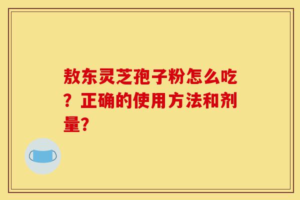 敖东灵芝孢子粉怎么吃?正确的使用方法和剂量?-第1张图片-灵芝之家 敖东灵芝孢子粉怎么吃?正确的使用方法和剂量?-第1张图片-灵芝之家