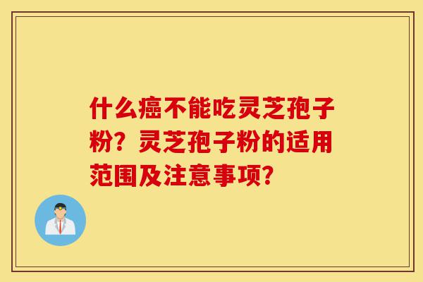 什么癌不能吃灵芝孢子粉?灵芝孢子粉的适用范围及注意事项?-第1张图片-灵芝之家 什么癌不能吃灵芝孢子粉?灵芝孢子粉的适用范围及注意事项?-第1张图片-灵芝之家