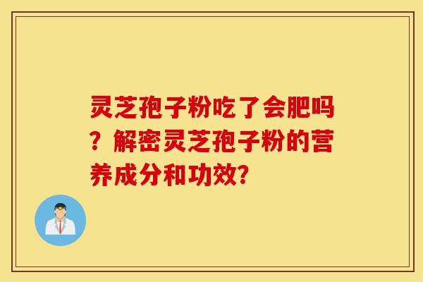 灵芝孢子粉吃了会肥吗?解密灵芝孢子粉的营养成分和功效?-第1张图片-灵芝之家 灵芝孢子粉吃了会肥吗?解密灵芝孢子粉的营养成分和功效?-第1张图片-灵芝之家