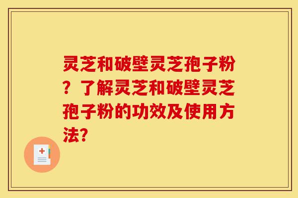灵芝和破壁灵芝孢子粉?了解灵芝和破壁灵芝孢子粉的功效及使用方法?-第1张图片-灵芝之家 灵芝和破壁灵芝孢子粉?了解灵芝和破壁灵芝孢子粉的功效及使用方法?-第1张图片-灵芝之家