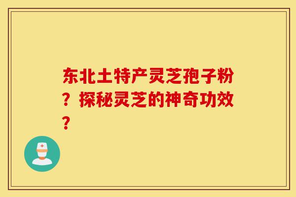 东北土特产灵芝孢子粉？探秘灵芝的神奇功效？-第1张图片-灵芝之家