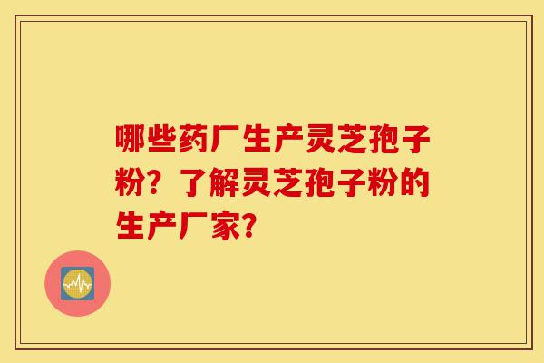 哪些药厂生产灵芝孢子粉?了解灵芝孢子粉的生产厂家?-第1张图片-灵芝之家 哪些药厂生产灵芝孢子粉?了解灵芝孢子粉的生产厂家?-第1张图片-灵芝之家