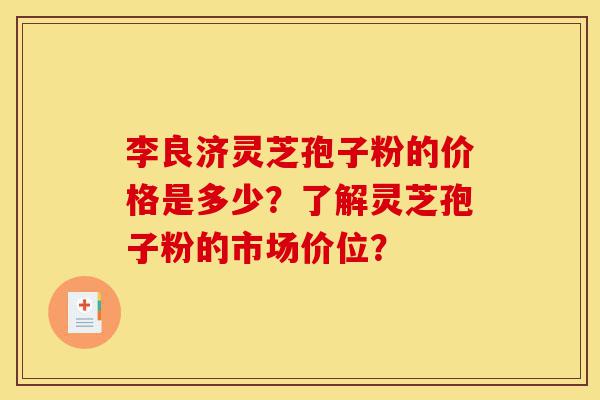 李良济灵芝孢子粉的价格是多少？了解灵芝孢子粉的市场价位？-第1张图片-灵芝之家