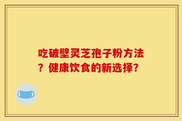 吃破壁灵芝孢子粉方法？健康饮食的新选择？-第1张图片-灵芝之家