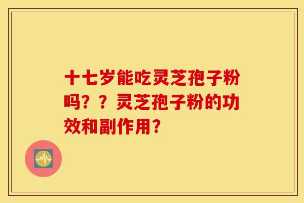 十七岁能吃灵芝孢子粉吗？？灵芝孢子粉的功效和副作用？-第1张图片-灵芝之家