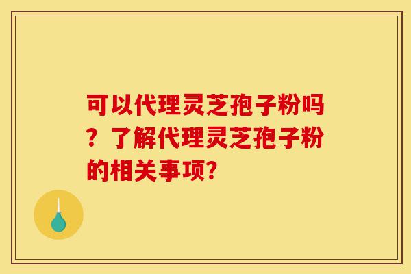 可以代理灵芝孢子粉吗?了解代理灵芝孢子粉的相关事项?-第1张图片-灵芝之家 可以代理灵芝孢子粉吗?了解代理灵芝孢子粉的相关事项?-第1张图片-灵芝之家