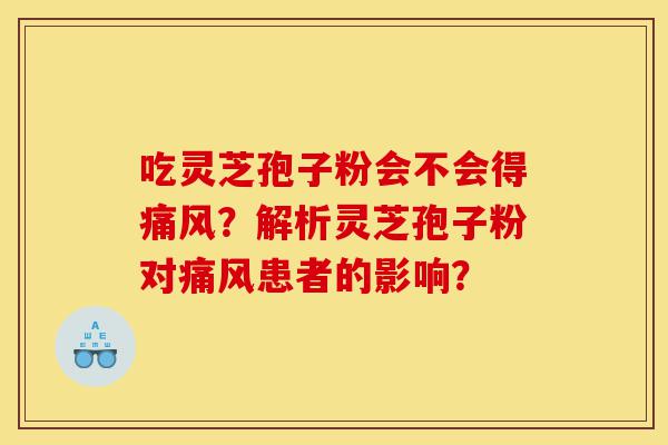 吃灵芝孢子粉会不会得痛风?解析灵芝孢子粉对痛风患者的影响?-第1张图片-灵芝之家 吃灵芝孢子粉会不会得痛风?解析灵芝孢子粉对痛风患者的影响?-第1张图片-灵芝之家