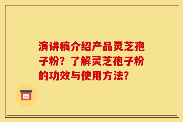 演讲稿介绍产品灵芝孢子粉？了解灵芝孢子粉的功效与使用方法？-第1张图片-灵芝之家