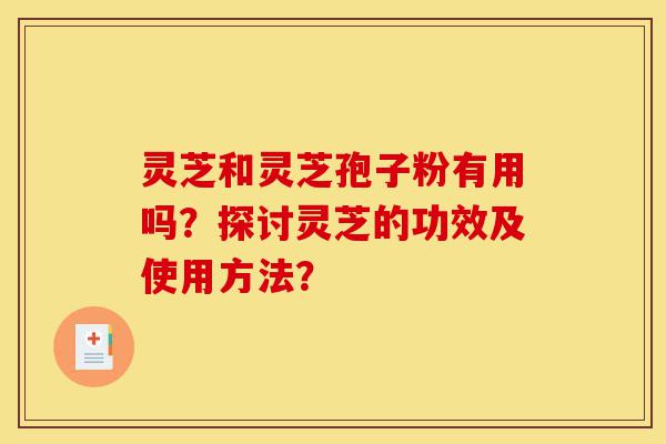 灵芝和灵芝孢子粉有用吗?探讨灵芝的功效及使用方法?-第1张图片-灵芝之家 灵芝和灵芝孢子粉有用吗?探讨灵芝的功效及使用方法?-第1张图片-灵芝之家