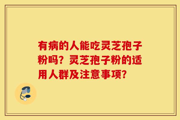 有病的人能吃灵芝孢子粉吗？灵芝孢子粉的适用人群及注意事项？-第1张图片-灵芝之家