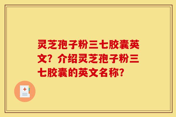 灵芝孢子粉三七胶囊英文?介绍灵芝孢子粉三七胶囊的英文名称?-第1张图片-灵芝之家 灵芝孢子粉三七胶囊英文?介绍灵芝孢子粉三七胶囊的英文名称?-第1张图片-灵芝之家