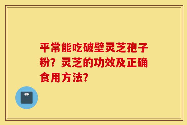 平常能吃破壁灵芝孢子粉?灵芝的功效及正确食用方法?-第1张图片-灵芝之家 平常能吃破壁灵芝孢子粉?灵芝的功效及正确食用方法?-第1张图片-灵芝之家