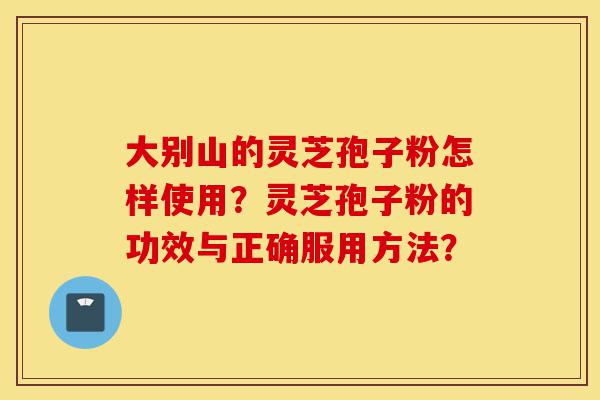 大别山的灵芝孢子粉怎样使用？灵芝孢子粉的功效与正确服用方法？-第1张图片-灵芝之家