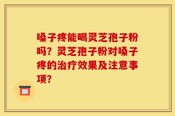 嗓子疼能喝灵芝孢子粉吗?灵芝孢子粉对嗓子疼的治疗效果及注意事项?-第1张图片-灵芝之家 嗓子疼能喝灵芝孢子粉吗?灵芝孢子粉对嗓子疼的治疗效果及注意事项?-第1张图片-灵芝之家