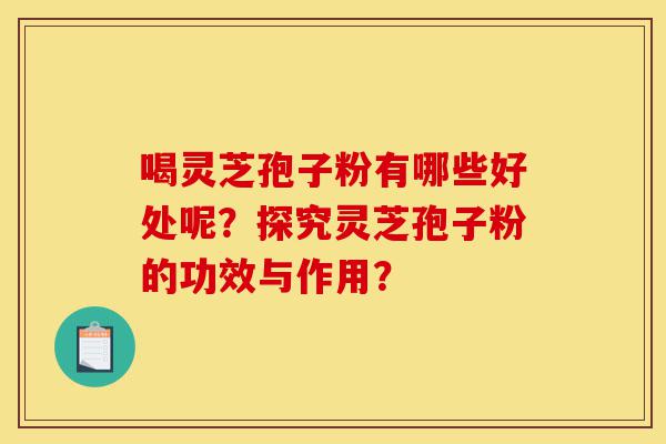 喝灵芝孢子粉有哪些好处呢？探究灵芝孢子粉的功效与作用？-第1张图片-灵芝之家