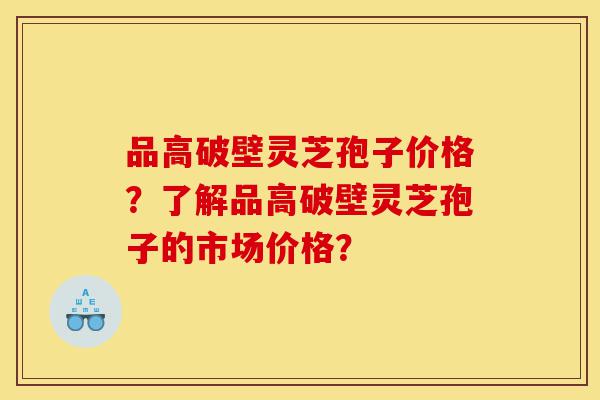品高破壁灵芝孢子价格?了解品高破壁灵芝孢子的市场价格?-第1张图片-灵芝之家 品高破壁灵芝孢子价格?了解品高破壁灵芝孢子的市场价格?-第1张图片-灵芝之家