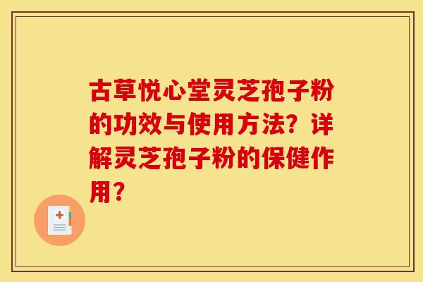 古草悦心堂灵芝孢子粉的功效与使用方法?详解灵芝孢子粉的保健作用?-第1张图片-灵芝之家 古草悦心堂灵芝孢子粉的功效与使用方法?详解灵芝孢子粉的保健作用?-第1张图片-灵芝之家