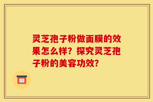 灵芝孢子粉做面膜的效果怎么样?探究灵芝孢子粉的美容功效?-第1张图片-灵芝之家 灵芝孢子粉做面膜的效果怎么样?探究灵芝孢子粉的美容功效?-第1张图片-灵芝之家